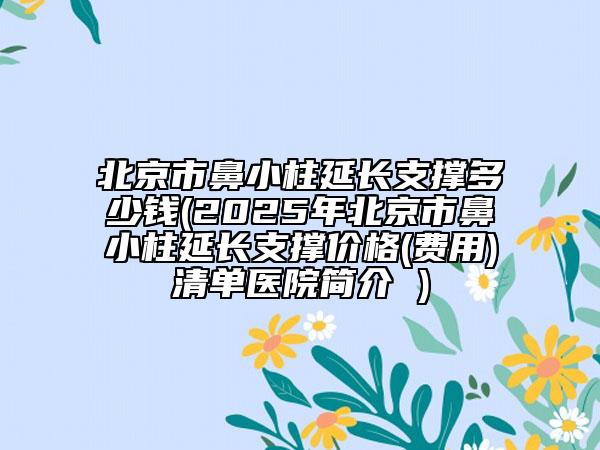 北京市鼻小柱延长支撑多少钱(2025年北京市鼻小柱延长支撑价格(费用)清单医院简介 )
