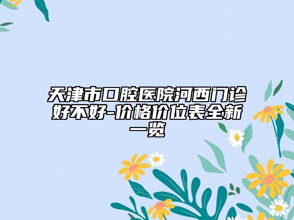 天津市口腔医院河西门诊好不好-价格价位表全新一览
