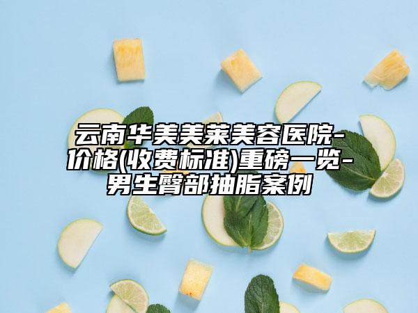 云南华美美莱美容医院-价格(收费标准)重磅一览-男生臀部抽脂案例