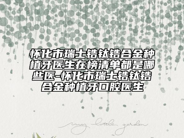 怀化市瑞士锆钛锆合金种植牙医生在榜清单都是哪些医-怀化市瑞士锆钛锆合金种植牙口腔医生