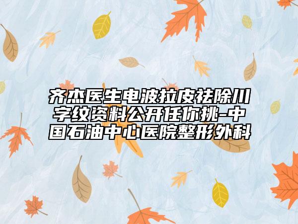 齐杰医生电波拉皮祛除川字纹资料公开任你挑-中国石油中心医院整形外科