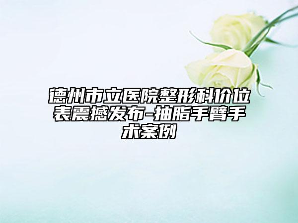 德州市立医院整形科价位表震撼发布-抽脂手臂手术案例