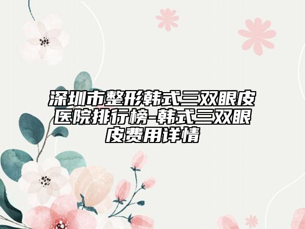 深圳市整形韩式三双眼皮医院排行榜-韩式三双眼皮费用详情