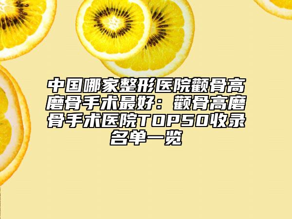 中国哪家整形医院颧骨高磨骨手术最好：颧骨高磨骨手术医院TOP50收录名单一览