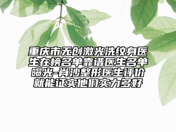 重庆市无创激光洗纹身医生在榜名单靠谱医生名单曝光-肖沙整形医生评价就能证实他们实力多好