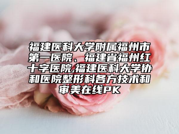 福建医科大学附属福州市第一医院、福建省福州红十字医院,福建医科大学协和医院整形科各方技术和审美在线PK