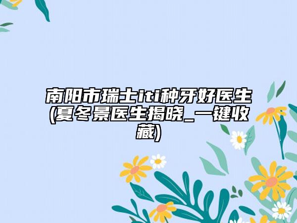 南阳市瑞士iti种牙好医生(夏冬景医生揭晓_一键收藏)