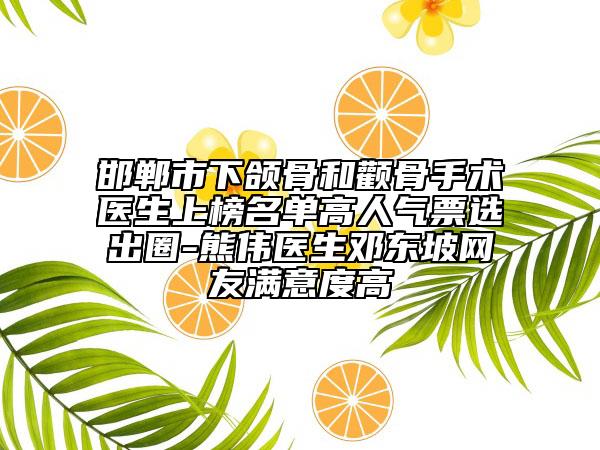 邯郸市下颌骨和颧骨手术医生上榜名单高人气票选出圈-熊伟医生邓东坡网友满意度高