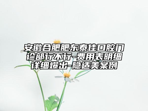 安徽合肥肥东泰佳口腔门诊部行不行-费用表明细详细爆出-隐适美案例