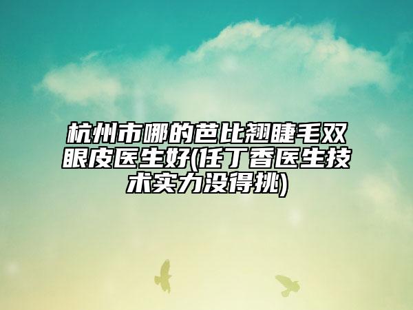 杭州市哪的芭比翘睫毛双眼皮医生好(任丁香医生技术实力没得挑)