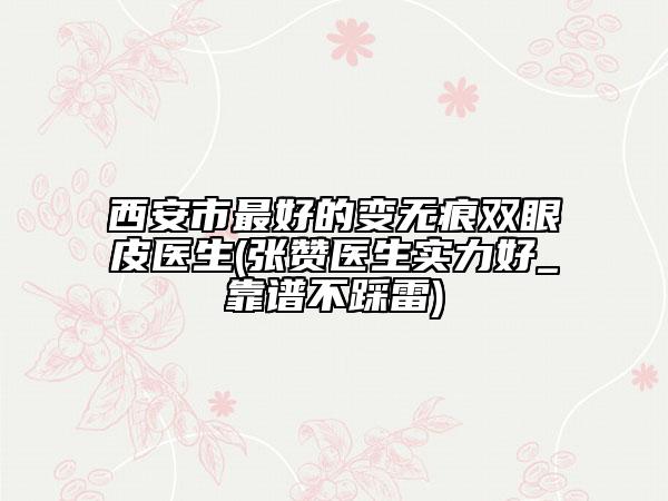 西安市最好的变无痕双眼皮医生(张赞医生实力好_靠谱不踩雷)
