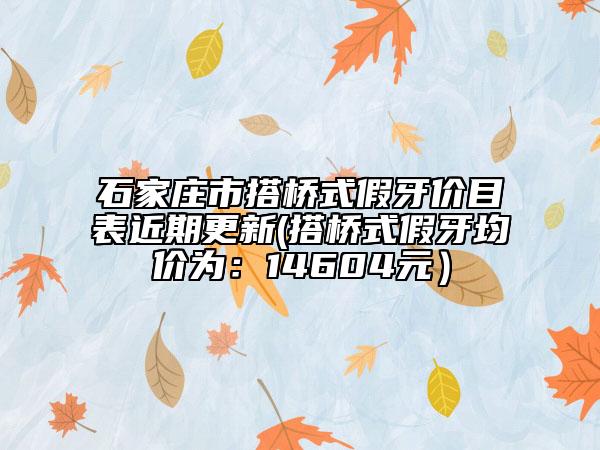 石家庄市搭桥式假牙价目表近期更新(搭桥式假牙均价为：14604元）
