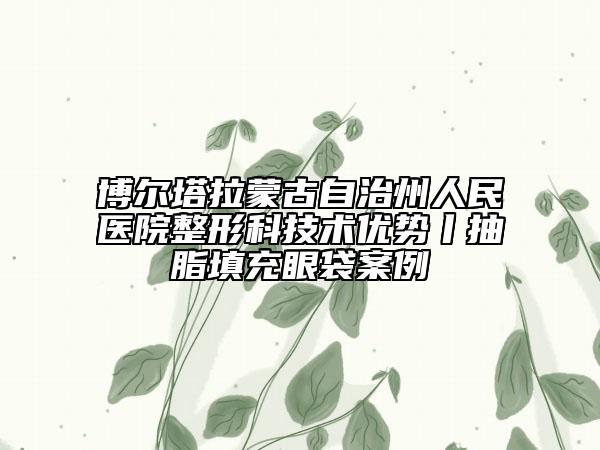 博尔塔拉蒙古自治州人民医院整形科技术优势丨抽脂填充眼袋案例