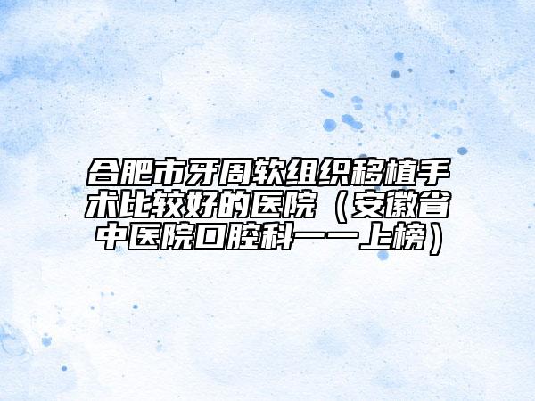 合肥市牙周软组织移植手术比较好的医院（安徽省中医院口腔科一一上榜）