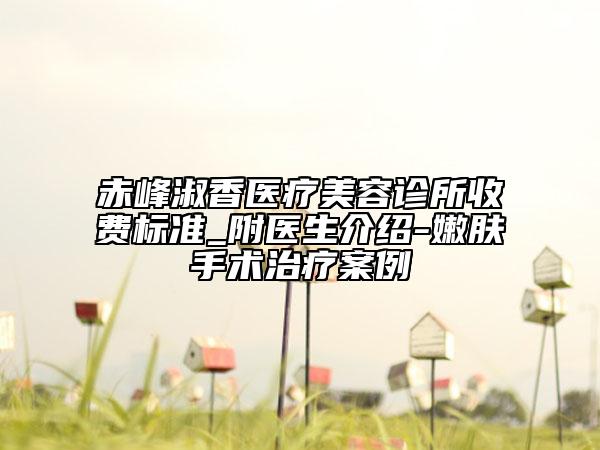赤峰淑香医疗美容诊所收费标准_附医生介绍-嫩肤手术治疗案例