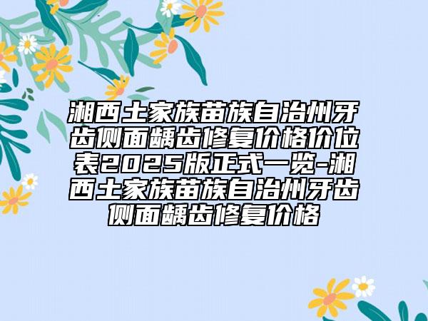 湘西土家族苗族自治州牙齿侧面龋齿修复价格价位表2025版正式一览-湘西土家族苗族自治州牙齿侧面龋齿修复价格