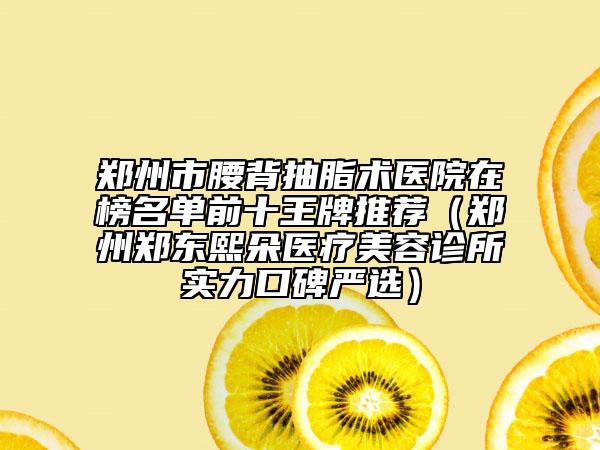 郑州市腰背抽脂术医院在榜名单前十王牌推荐（郑州郑东熙朵医疗美容诊所实力口碑严选）
