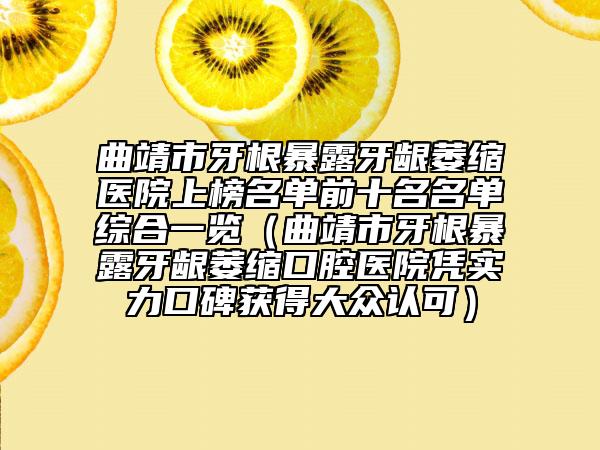 曲靖市牙根暴露牙龈萎缩医院上榜名单前十名名单综合一览（曲靖市牙根暴露牙龈萎缩口腔医院凭实力口碑获得大众认可）