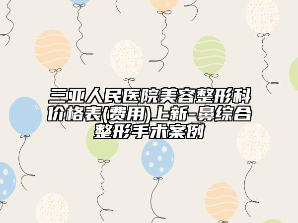 三亚人民医院美容整形科价格表(费用)上新-鼻综合整形手术案例