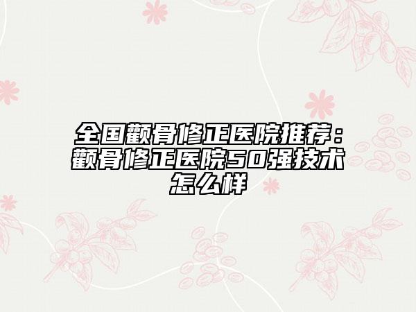 全国颧骨修正医院推荐：颧骨修正医院50强技术怎么样