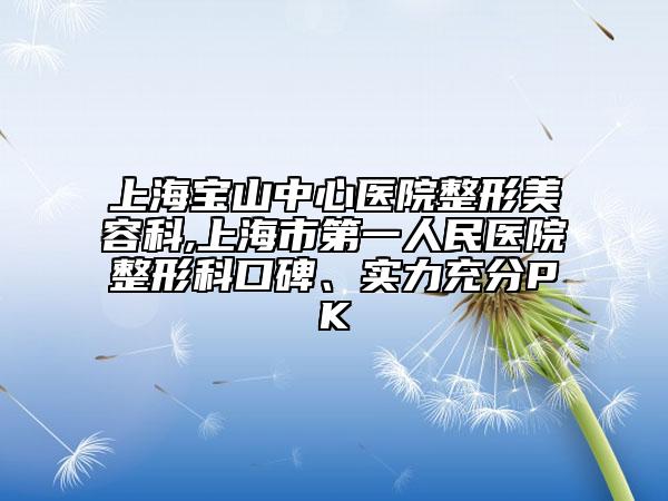 上海宝山中心医院整形美容科,上海市第一人民医院整形科口碑、实力充分PK