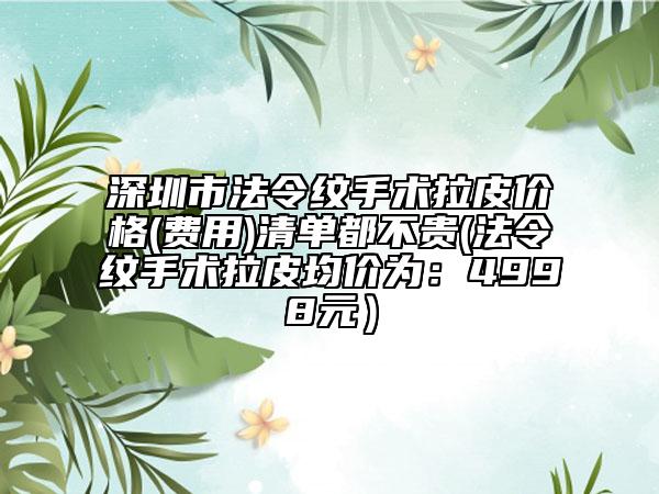 深圳市法令纹手术拉皮价格(费用)清单都不贵(法令纹手术拉皮均价为：4998元）