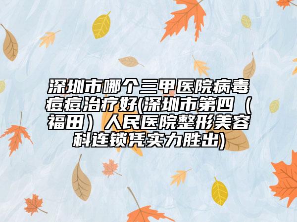 深圳市哪个三甲医院病毒痘痘治疗好(深圳市第四（福田）人民医院整形美容科连锁凭实力胜出)