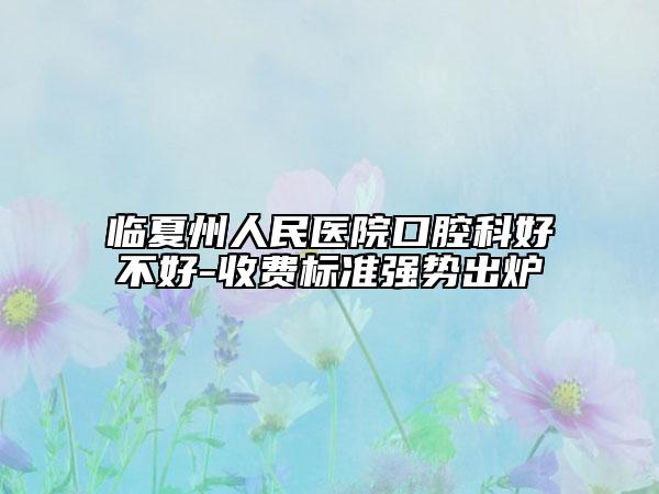 临夏州人民医院口腔科好不好-收费标准强势出炉