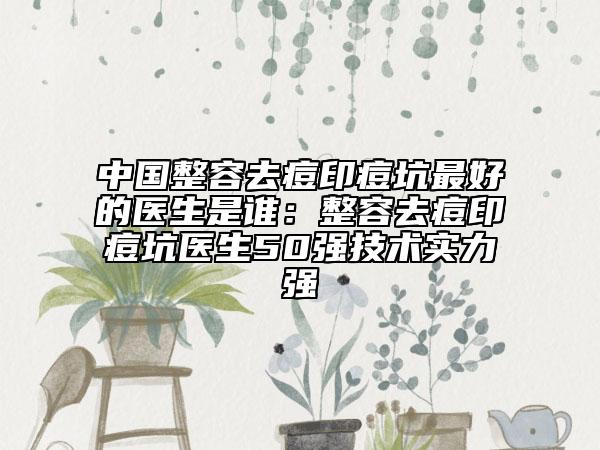 中国整容去痘印痘坑最好的医生是谁：整容去痘印痘坑医生50强技术实力强