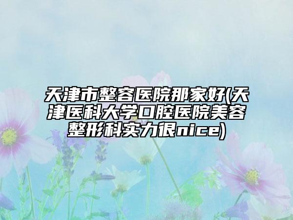 天津市整容医院那家好(天津医科大学口腔医院美容整形科实力很nice)