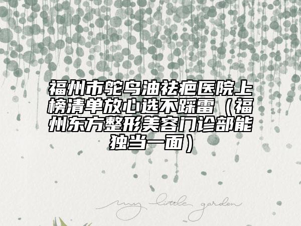 福州市鸵鸟油祛疤医院上榜清单放心选不踩雷（福州东方整形美容门诊部能独当一面）