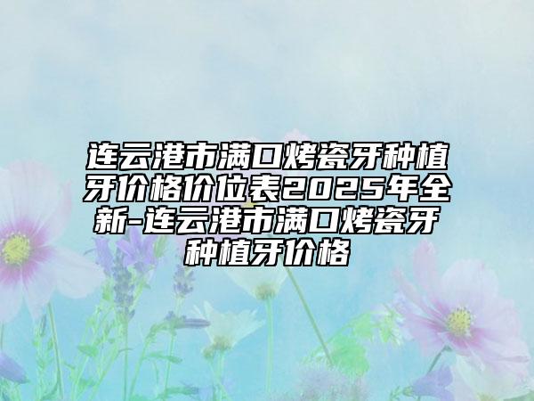 连云港市满口烤瓷牙种植牙价格价位表2025年全新-连云港市满口烤瓷牙种植牙价格