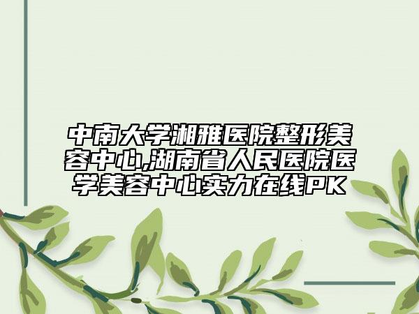 中南大学湘雅医院整形美容中心,湖南省人民医院医学美容中心实力在线PK
