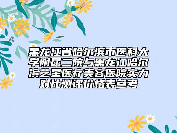 黑龙江省哈尔滨市医科大学附属二院与黑龙江哈尔滨艺星医疗美容医院实力对比测评价格表参考