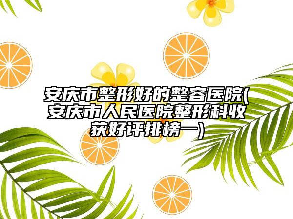 安庆市整形好的整容医院(安庆市人民医院整形科收获好评排榜一)