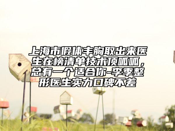 上海市假体丰胸取出来医生在榜清单技术顶呱呱，总有一个适合你-李季整形医生实力口碑不差