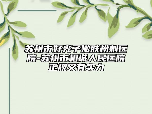 苏州市好光子嫩肤粉刺医院-苏州市相城人民医院正规又有实力