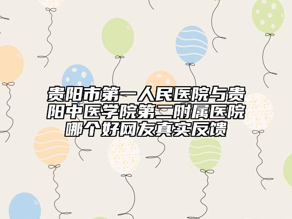 贵阳市第一人民医院与贵阳中医学院第二附属医院哪个好网友真实反馈