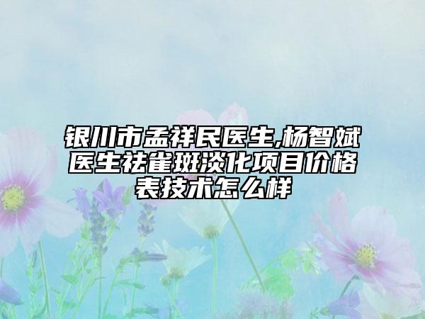 银川市孟祥民医生,杨智斌医生祛雀斑淡化项目价格表技术怎么样