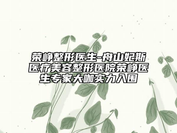 荣峥整形医生-舟山妃斯医疗美容整形医院荣峥医生专家大咖实力入围