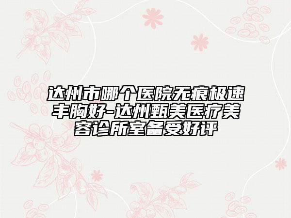 达州市哪个医院无痕极速丰胸好-达州甄美医疗美容诊所室备受好评