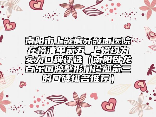 南阳市上颌磨牙颌面医院在榜清单前五_上榜均为实力口碑评选（南阳卧龙百乐口腔整形门诊部前三的口碑排名推荐）