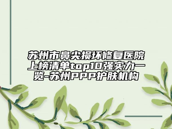 苏州市鼻尖损坏修复医院上榜清单top10强实力一览-苏州PPP护肤机构
