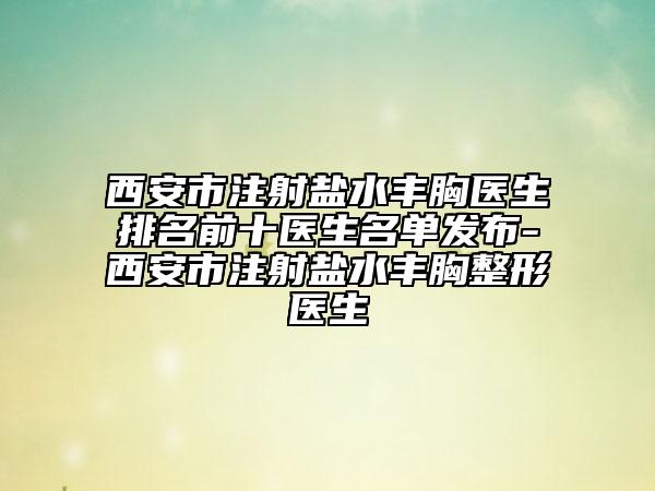西安市注射盐水丰胸医生排名前十医生名单发布-西安市注射盐水丰胸整形医生