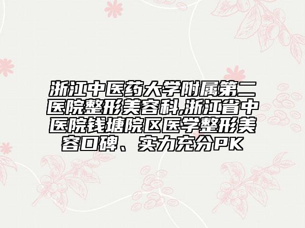 浙江中医药大学附属第二医院整形美容科,浙江省中医院钱塘院区医学整形美容口碑、实力充分PK