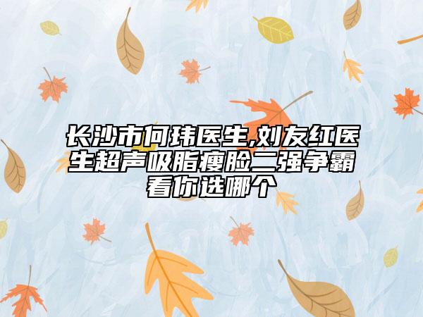 长沙市何玮医生,刘友红医生超声吸脂瘦脸二强争霸看你选哪个