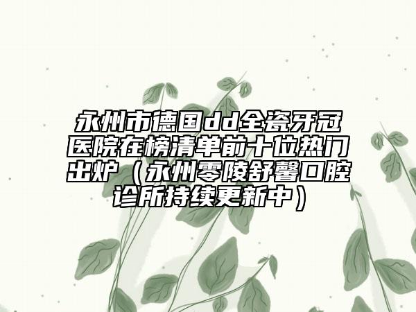 永州市德国dd全瓷牙冠医院在榜清单前十位热门出炉（永州零陵舒馨口腔诊所持续更新中）
