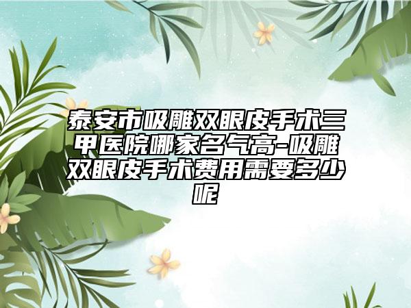 泰安市吸雕双眼皮手术三甲医院哪家名气高-吸雕双眼皮手术费用需要多少呢