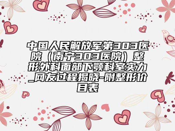 中国人民解放军第303医院（南宁303医院）整形外科面部下颚科室实力_网友过程揭晓-附整形价目表