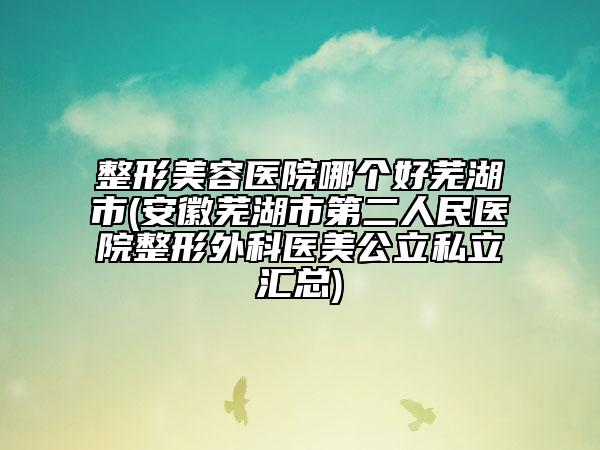 整形美容医院哪个好芜湖市(安徽芜湖市第二人民医院整形外科医美公立私立汇总)